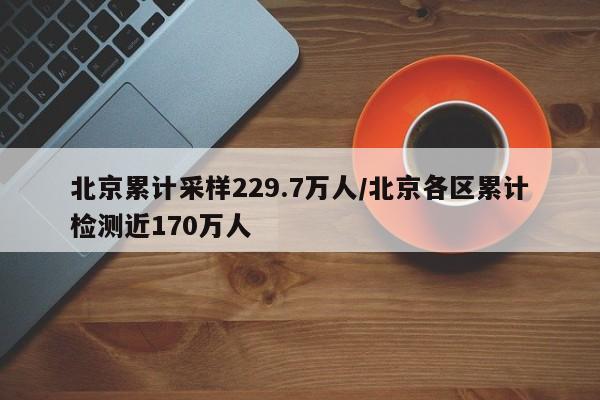 北京累计采样229.7万人/北京各区累计检测近170万人