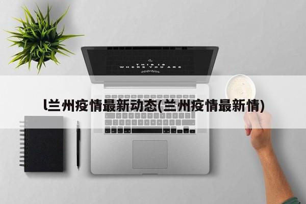 l兰州疫情最新动态(兰州疫情最新情)