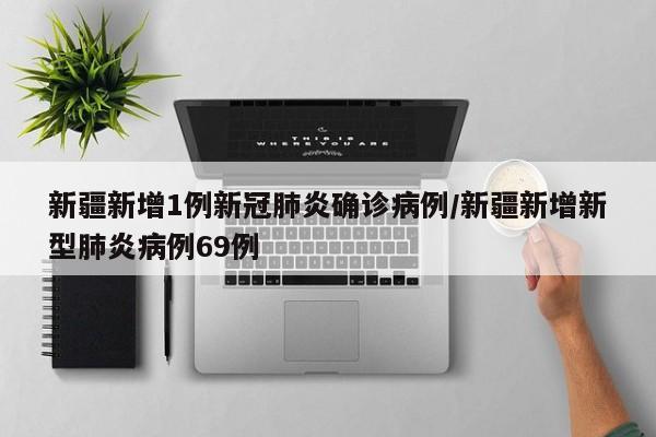 新疆新增1例新冠肺炎确诊病例/新疆新增新型肺炎病例69例