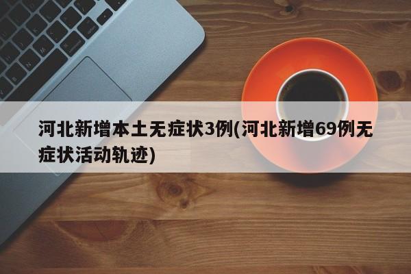 河北新增本土无症状3例(河北新增69例无症状活动轨迹)