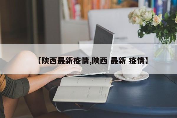 【陕西最新疫情,陕西 最新 疫情】