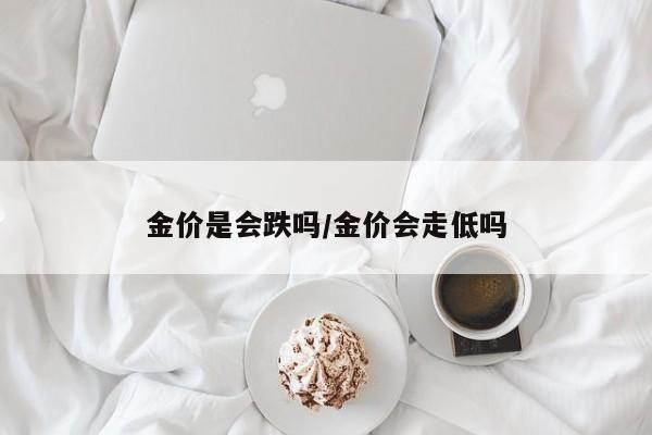 金价是会跌吗/金价会走低吗