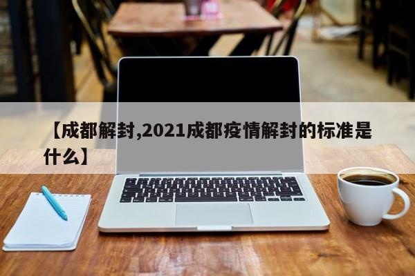【成都解封,2021成都疫情解封的标准是什么】