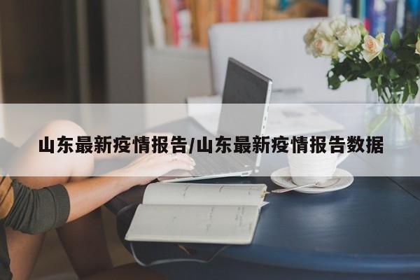 山东最新疫情报告/山东最新疫情报告数据
