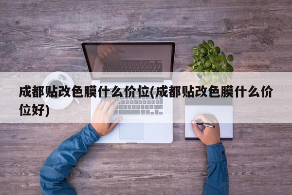 成都贴改色膜什么价位(成都贴改色膜什么价位好)