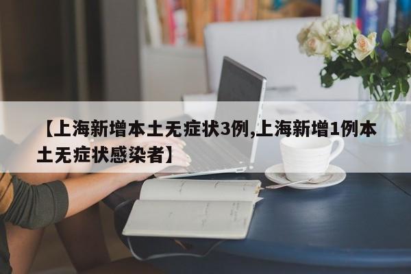【上海新增本土无症状3例,上海新增1例本土无症状感染者】