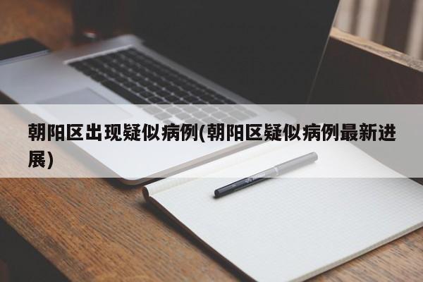 朝阳区出现疑似病例(朝阳区疑似病例最新进展)