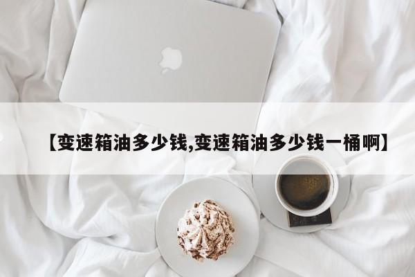 【变速箱油多少钱,变速箱油多少钱一桶啊】