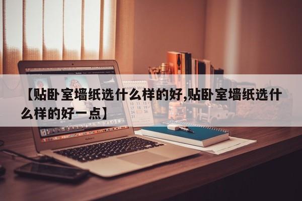 【贴卧室墙纸选什么样的好,贴卧室墙纸选什么样的好一点】