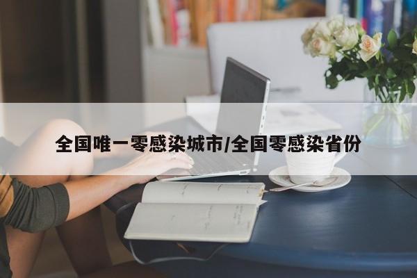 全国唯一零感染城市/全国零感染省份