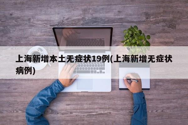 上海新增本土无症状19例(上海新增无症状病例)