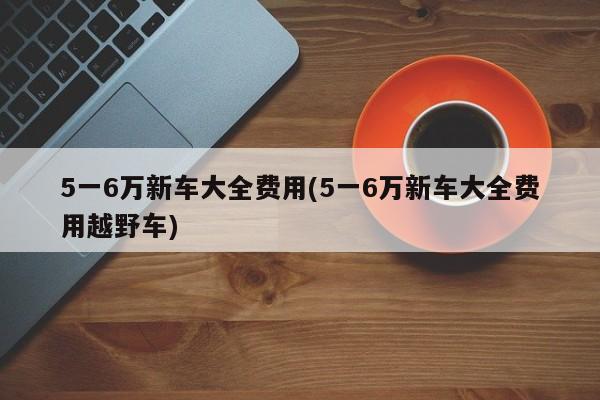 5一6万新车大全费用(5一6万新车大全费用越野车)