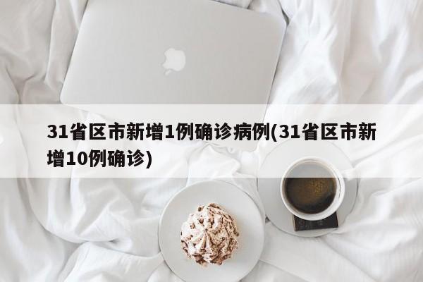 31省区市新增1例确诊病例(31省区市新增10例确诊)