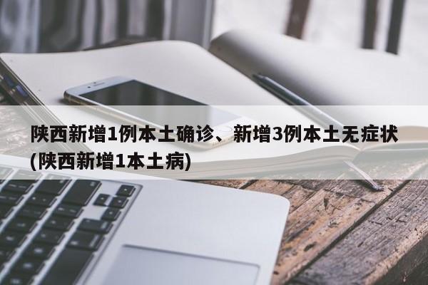 陕西新增1例本土确诊、新增3例本土无症状(陕西新增1本土病)