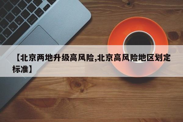 【北京两地升级高风险,北京高风险地区划定标准】