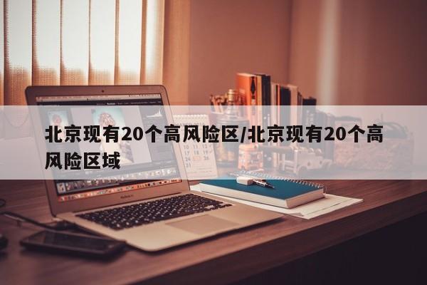 北京现有20个高风险区/北京现有20个高风险区域