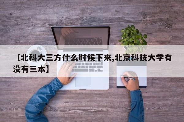 【北科大三方什么时候下来,北京科技大学有没有三本】
