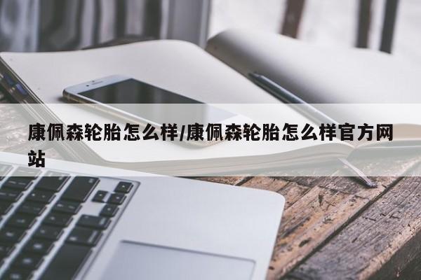 康佩森轮胎怎么样/康佩森轮胎怎么样官方网站