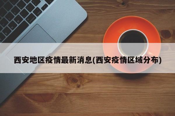 西安地区疫情最新消息(西安疫情区域分布)