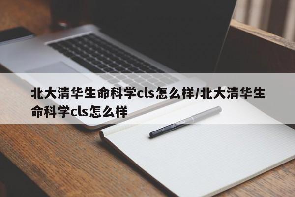 北大清华生命科学cls怎么样/北大清华生命科学cls怎么样