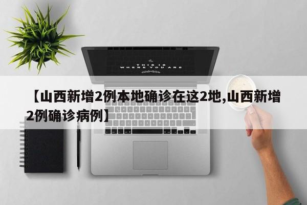 【山西新增2例本地确诊在这2地,山西新增2例确诊病例】