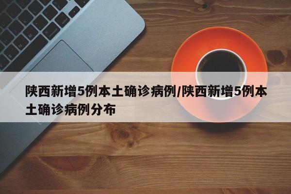 陕西新增5例本土确诊病例/陕西新增5例本土确诊病例分布