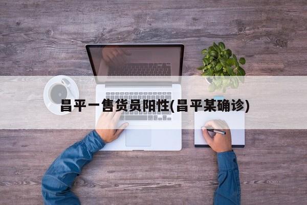 昌平一售货员阳性(昌平某确诊)
