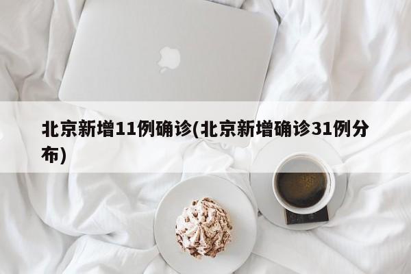 北京新增11例确诊(北京新增确诊31例分布)
