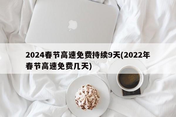 2024春节高速免费持续9天(2022年春节高速免费几天)