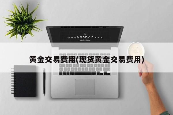 黄金交易费用(现货黄金交易费用)