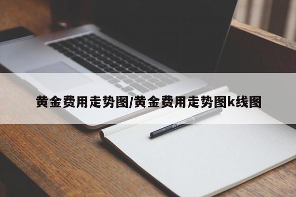黄金费用走势图/黄金费用走势图k线图