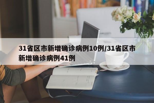 31省区市新增确诊病例10例/31省区市新增确诊病例41例