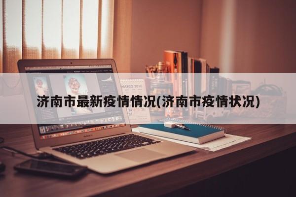 济南市最新疫情情况(济南市疫情状况)