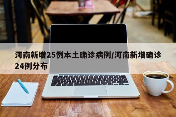 河南新增25例本土确诊病例/河南新增确诊24例分布