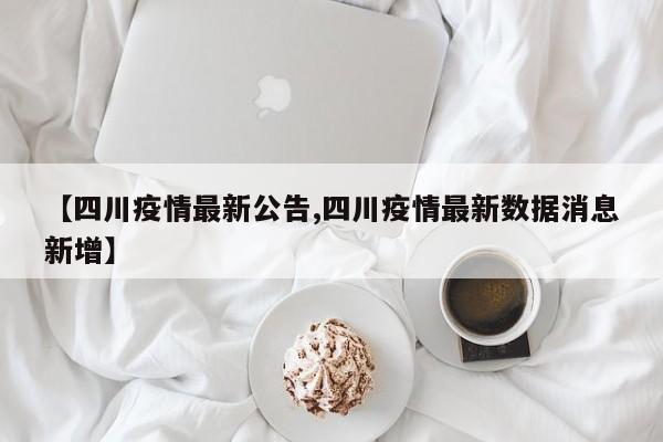 【四川疫情最新公告,四川疫情最新数据消息新增】